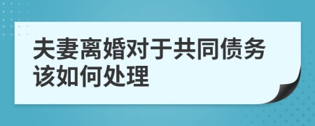 夫妻离婚对于共同债务该如何处理	