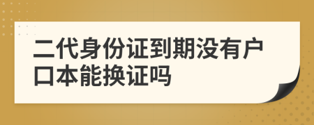 二代身份证到期没有户口本能换证吗