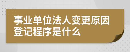 事业单位法人变更原因登记程序是什么