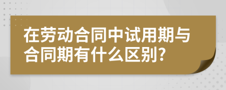 在劳动合同中试用期与合同期有什么区别?