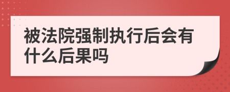 被法院强制执行后会有什么后果吗