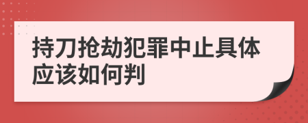 持刀抢劫犯罪中止具体应该如何判