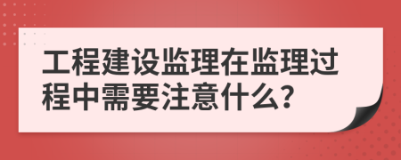 工程建设监理在监理过程中需要注意什么？