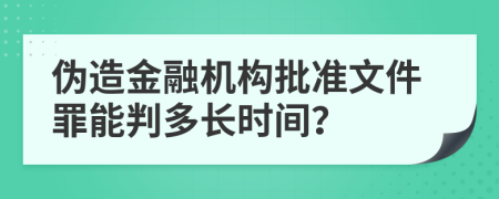 伪造金融机构批准文件罪能判多长时间？