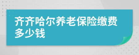 齐齐哈尔养老保险缴费多少钱