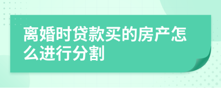 离婚时贷款买的房产怎么进行分割