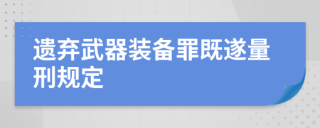 遗弃武器装备罪既遂量刑规定