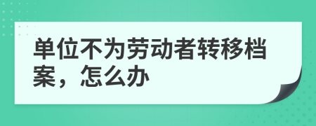 单位不为劳动者转移档案，怎么办