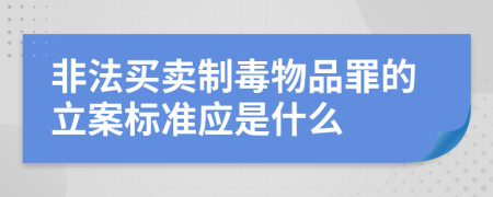 非法买卖制毒物品罪的立案标准应是什么