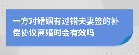 一方对婚姻有过错夫妻签的补偿协议离婚时会有效吗