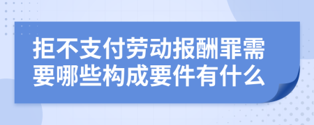 拒不支付劳动报酬罪需要哪些构成要件有什么