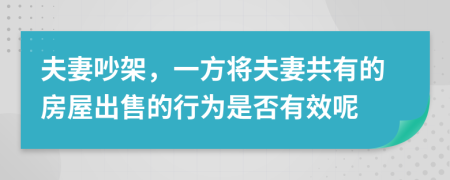 夫妻吵架，一方将夫妻共有的房屋出售的行为是否有效呢