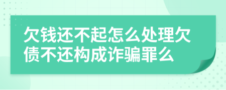 欠钱还不起怎么处理欠债不还构成诈骗罪么