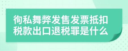 徇私舞弊发售发票抵扣税款出口退税罪是什么