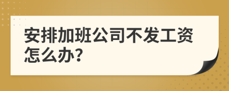 安排加班公司不发工资怎么办？