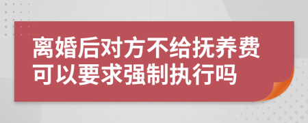 离婚后对方不给抚养费可以要求强制执行吗