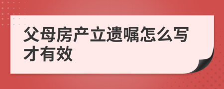 父母房产立遗嘱怎么写才有效