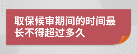 取保候审期间的时间最长不得超过多久