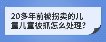 20多年前被拐卖的儿童儿童被抓怎么处理？