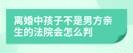 离婚中孩子不是男方亲生的法院会怎么判