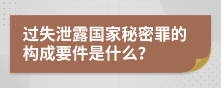 过失泄露国家秘密罪的构成要件是什么？