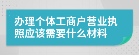 办理个体工商户营业执照应该需要什么材料