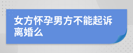 女方怀孕男方不能起诉离婚么