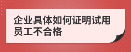企业具体如何证明试用员工不合格