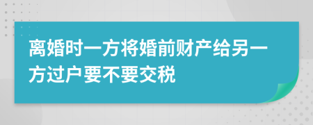 离婚时一方将婚前财产给另一方过户要不要交税