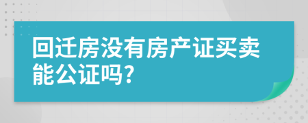 回迁房没有房产证买卖能公证吗?