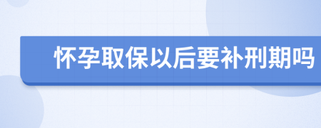 怀孕取保以后要补刑期吗