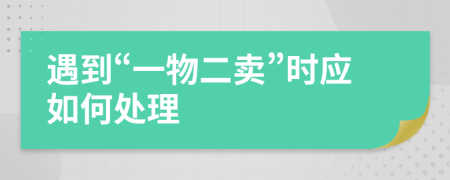 遇到“一物二卖”时应如何处理