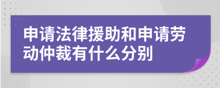 申请法律援助和申请劳动仲裁有什么分别