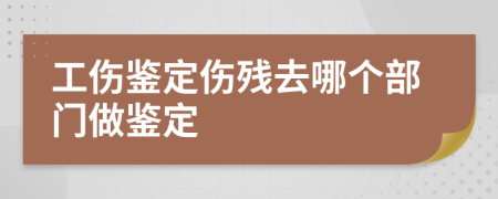 工伤鉴定伤残去哪个部门做鉴定