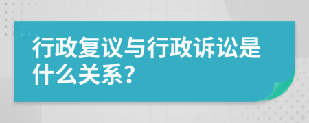 行政复议与行政诉讼是什么关系？