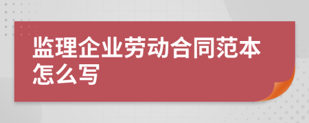 监理企业劳动合同范本怎么写