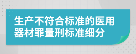 生产不符合标准的医用器材罪量刑标准细分