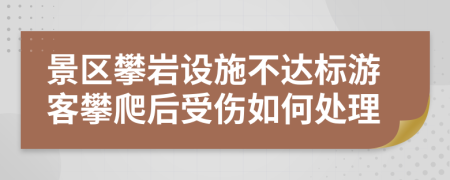 景区攀岩设施不达标游客攀爬后受伤如何处理