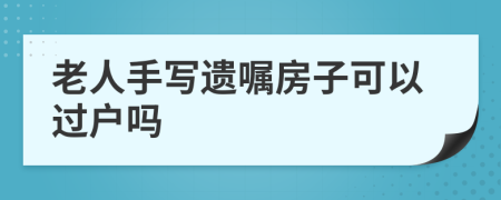 老人手写遗嘱房子可以过户吗