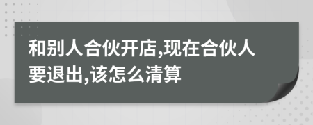 和别人合伙开店,现在合伙人要退出,该怎么清算