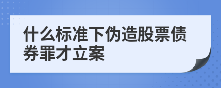 什么标准下伪造股票债券罪才立案