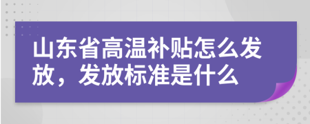 山东省高温补贴怎么发放，发放标准是什么