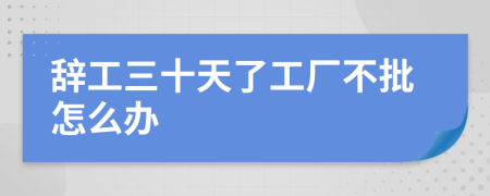 辞工三十天了工厂不批怎么办