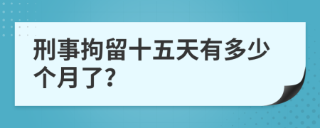 刑事拘留十五天有多少个月了？