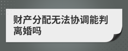 财产分配无法协调能判离婚吗