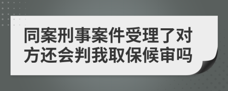 同案刑事案件受理了对方还会判我取保候审吗