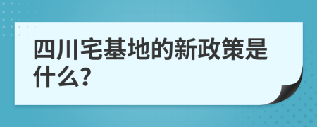 四川宅基地的新政策是什么？