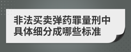 非法买卖弹药罪量刑中具体细分成哪些标准