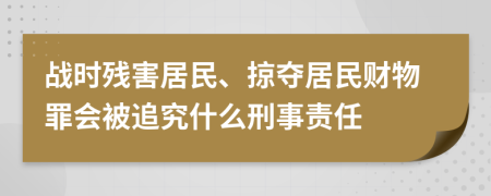 战时残害居民、掠夺居民财物罪会被追究什么刑事责任