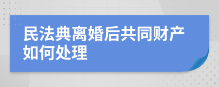 民法典离婚后共同财产如何处理